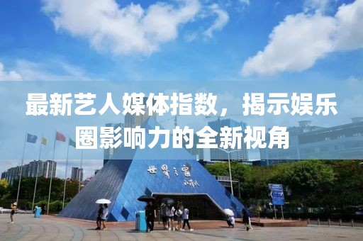 最新艺人媒体指数，揭示娱乐圈影响力的全新视角