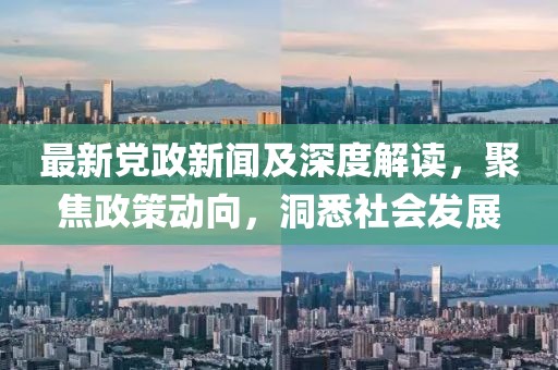 最新党政新闻及深度解读，聚焦政策动向，洞悉社会发展