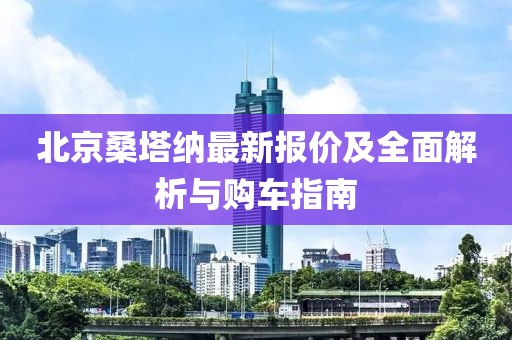 北京桑塔纳最新报价及全面解析与购车指南