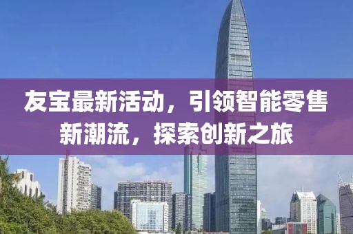 友宝最新活动，引领智能零售新潮流，探索创新之旅