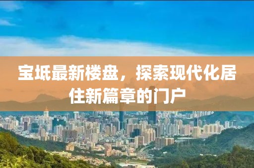 宝坻最新楼盘，探索现代化居住新篇章的门户