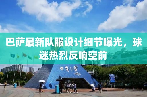 巴萨最新队服设计细节曝光，球迷热烈反响空前