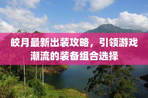 皎月最新出装攻略，引领游戏潮流的装备组合选择