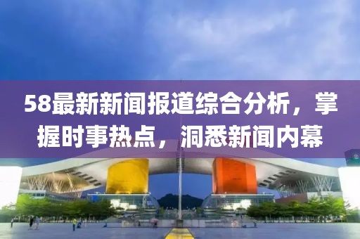 58最新新闻报道综合分析，掌握时事热点，洞悉新闻内幕