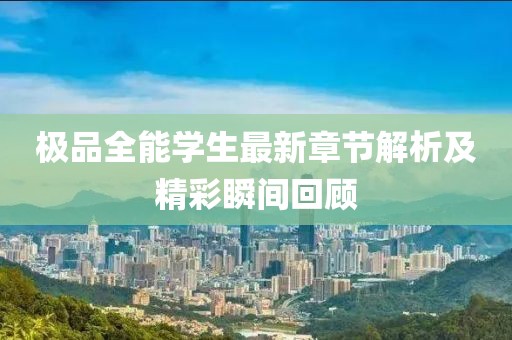 极品全能学生最新章节解析及精彩瞬间回顾