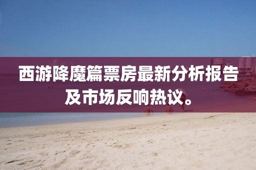 西游降魔篇票房最新分析报告及市场反响热议。