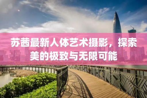 苏茜最新人体艺术摄影，探索美的极致与无限可能
