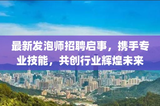 最新发泡师招聘启事，携手专业技能，共创行业辉煌未来