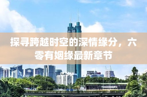 探寻跨越时空的深情缘分，六零有姻缘最新章节
