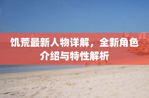 饥荒最新人物详解，全新角色介绍与特性解析