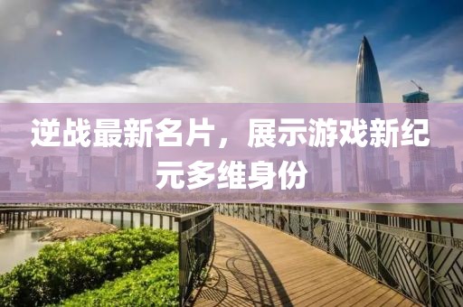逆战最新名片，展示游戏新纪元多维身份