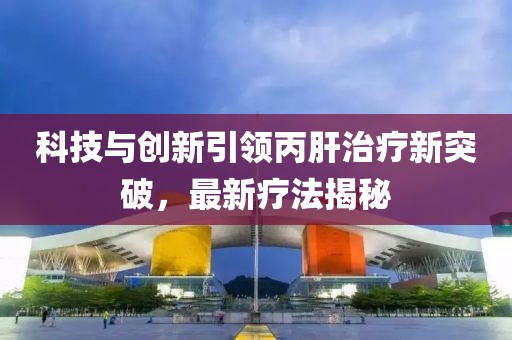 科技与创新引领丙肝治疗新突破，最新疗法揭秘