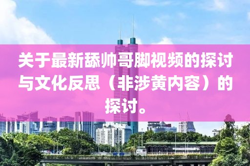 关于最新舔帅哥脚视频的探讨与文化反思（非涉黄内容）的探讨。