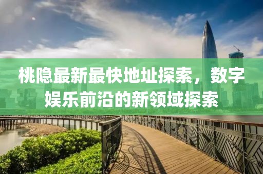 桃隐最新最快地址探索，数字娱乐前沿的新领域探索