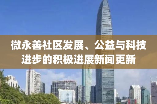 微永善社区发展、公益与科技进步的积极进展新闻更新