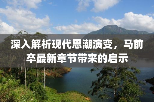 深入解析现代思潮演变，马前卒最新章节带来的启示