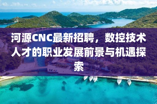 河源CNC最新招聘，数控技术人才的职业发展前景与机遇探索