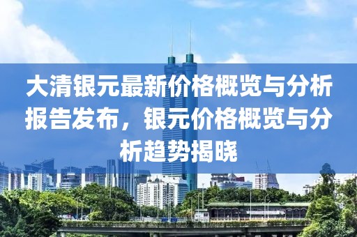 大清银元最新价格概览与分析报告发布，银元价格概览与分析趋势揭晓