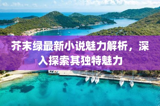 芥末绿最新小说魅力解析，深入探索其独特魅力