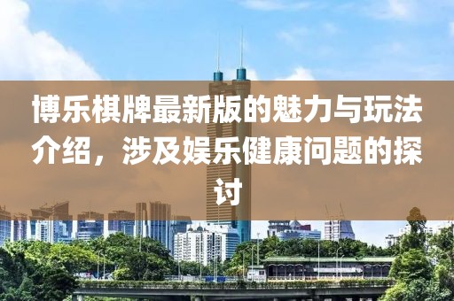 博乐棋牌最新版的魅力与玩法介绍，涉及娱乐健康问题的探讨