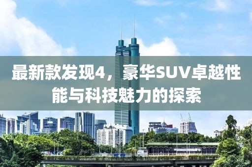 最新款发现4，豪华SUV卓越性能与科技魅力的探索