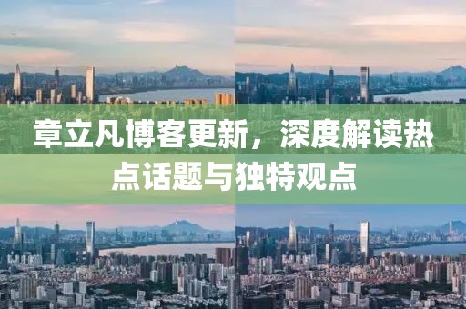 章立凡博客更新，深度解读热点话题与独特观点