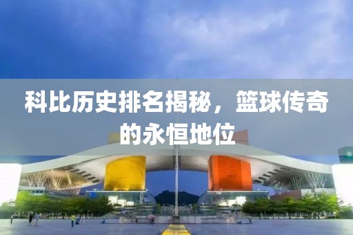 科比历史排名揭秘，篮球传奇的永恒地位