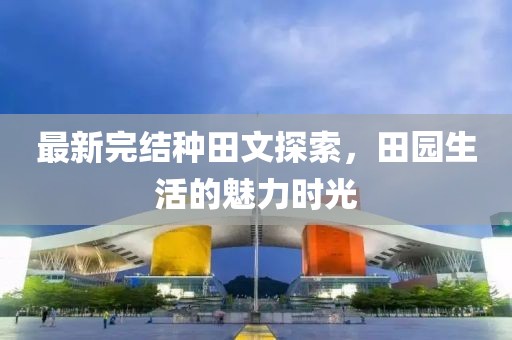 最新完结种田文探索，田园生活的魅力时光