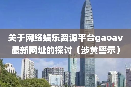 关于网络娱乐资源平台gaoav最新网址的探讨（涉黄警示）