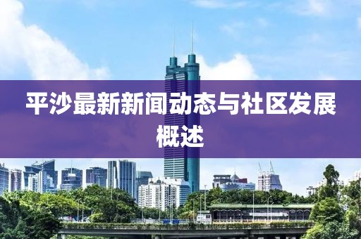 平沙最新新闻动态与社区发展概述