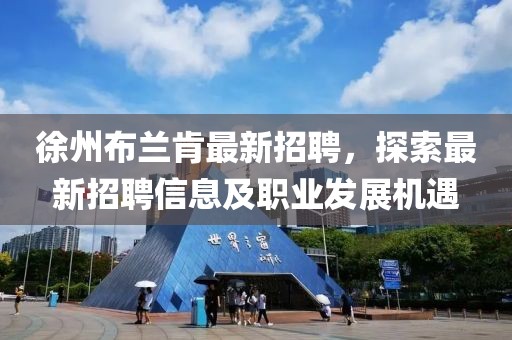 徐州布兰肯最新招聘，探索最新招聘信息及职业发展机遇