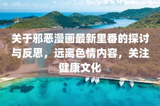 关于邪恶漫画最新里番的探讨与反思，远离色情内容，关注健康文化