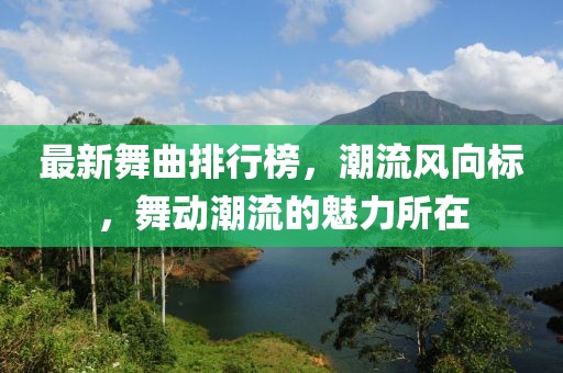 最新舞曲排行榜，潮流风向标，舞动潮流的魅力所在