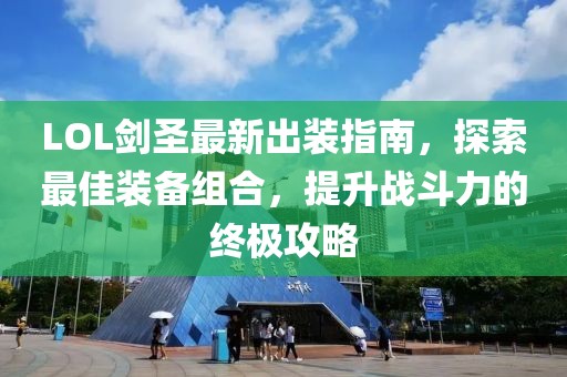 LOL剑圣最新出装指南，探索最佳装备组合，提升战斗力的终极攻略