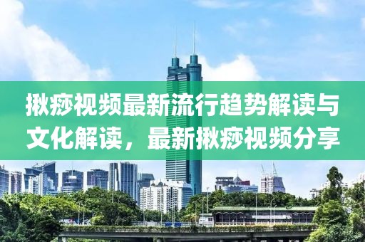 揪痧视频最新流行趋势解读与文化解读，最新揪痧视频分享
