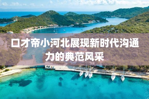 口才帝小河北展现新时代沟通力的典范风采