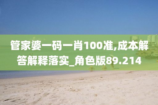 管家婆一码一肖100准,成本解答解释落实_角色版89.214