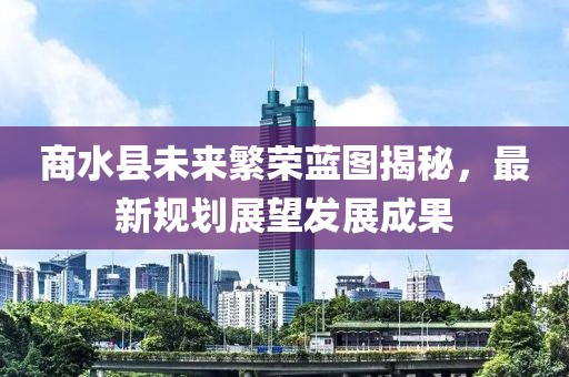 商水县未来繁荣蓝图揭秘，最新规划展望发展成果