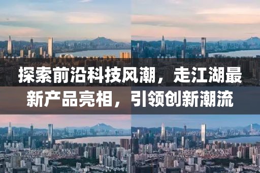 探索前沿科技风潮，走江湖最新产品亮相，引领创新潮流