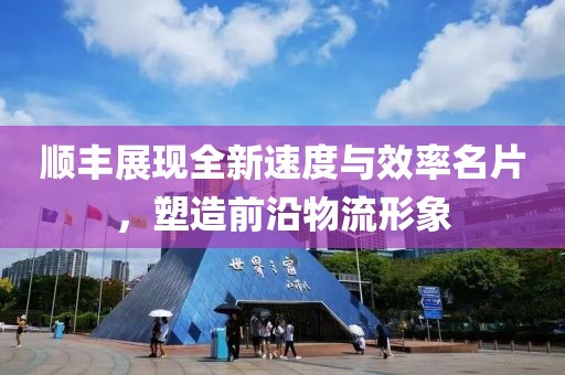 顺丰展现全新速度与效率名片，塑造前沿物流形象