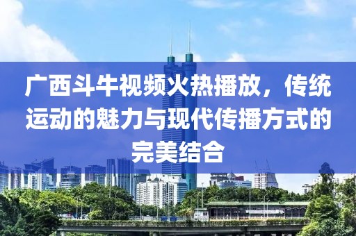 广西斗牛视频火热播放，传统运动的魅力与现代传播方式的完美结合