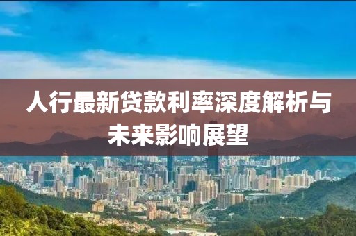 人行最新贷款利率深度解析与未来影响展望