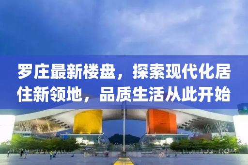 罗庄最新楼盘，探索现代化居住新领地，品质生活从此开始