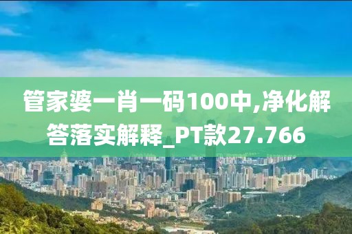 管家婆一肖一码100中,净化解答落实解释_PT款27.766