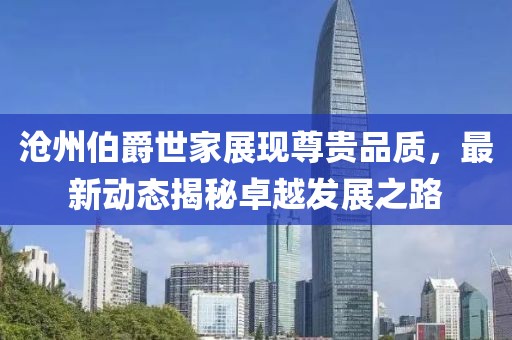 沧州伯爵世家展现尊贵品质，最新动态揭秘卓越发展之路