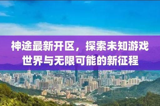 神途最新开区，探索未知游戏世界与无限可能的新征程