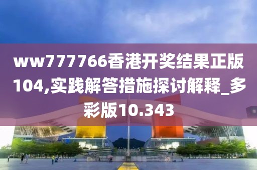 ww777766香港开奖结果正版104,实践解答措施探讨解释_多彩版10.343