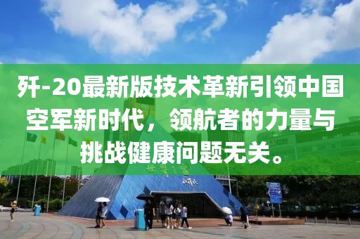 歼-20最新版技术革新引领中国空军新时代，领航者的力量与挑战健康问题无关。