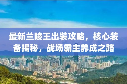 最新兰陵王出装攻略，核心装备揭秘，战场霸主养成之路