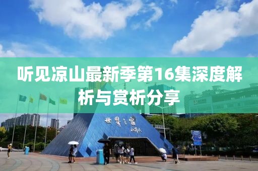 听见凉山最新季第16集深度解析与赏析分享